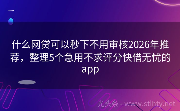 什么网贷可以秒下不用审核2026年推荐，整理5个急用不求评分快借无忧的app