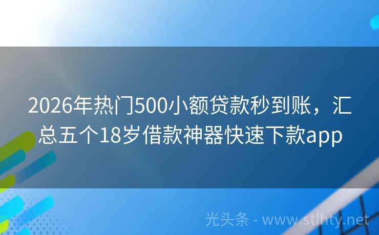 2026年热门500小额贷款秒到账，汇总五个18岁借款神器快速下款app