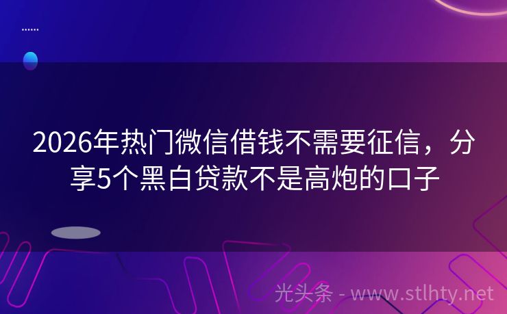 2026年热门微信借钱不需要征信，分享5个黑白贷款不是高炮的口子