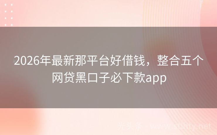2026年最新那平台好借钱，整合五个网贷黑口子必下款app