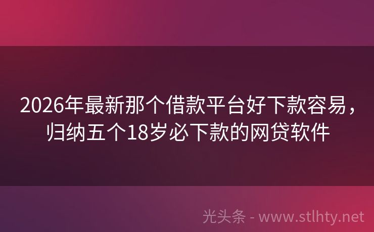 2026年最新那个借款平台好下款容易，归纳五个18岁必下款的网贷软件