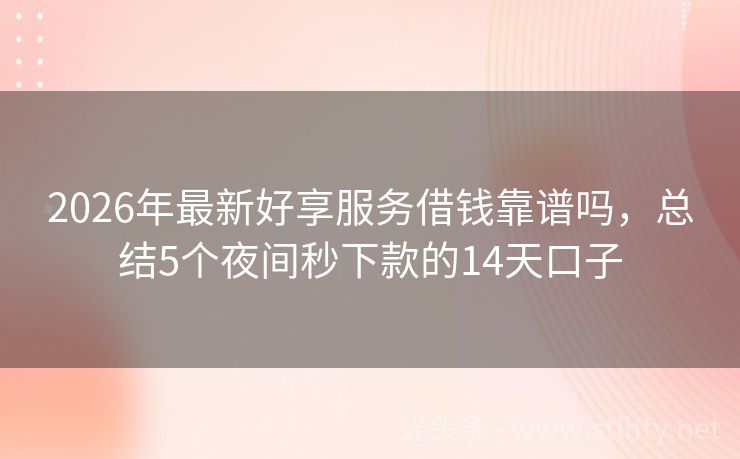 2026年最新好享服务借钱靠谱吗，总结5个夜间秒下款的14天口子