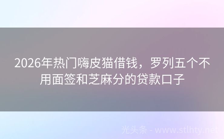2026年热门嗨皮猫借钱，罗列五个不用面签和芝麻分的贷款口子