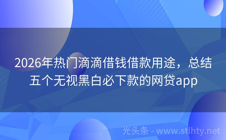 2026年热门滴滴借钱借款用途，总结五个无视黑白必下款的网贷app