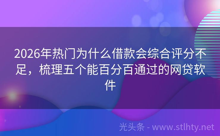 2026年热门为什么借款会综合评分不足，梳理五个能百分百通过的网贷软件