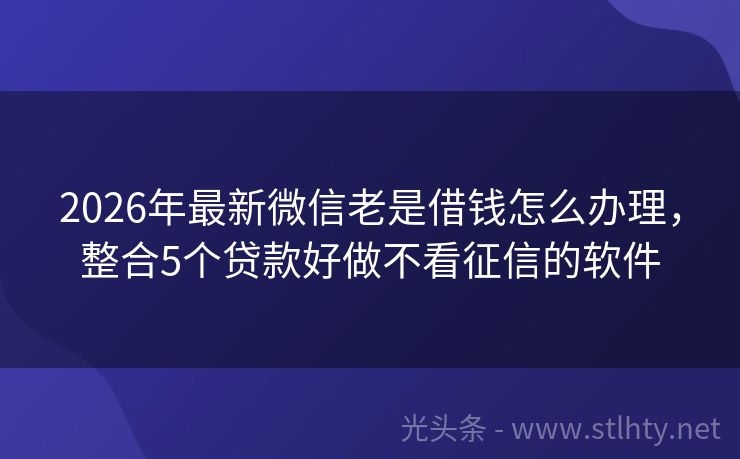 2026年最新微信老是借钱怎么办理，整合5个贷款好做不看征信的软件