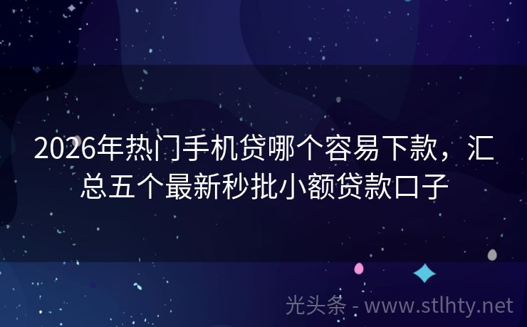2026年热门手机贷哪个容易下款，汇总五个最新秒批小额贷款口子