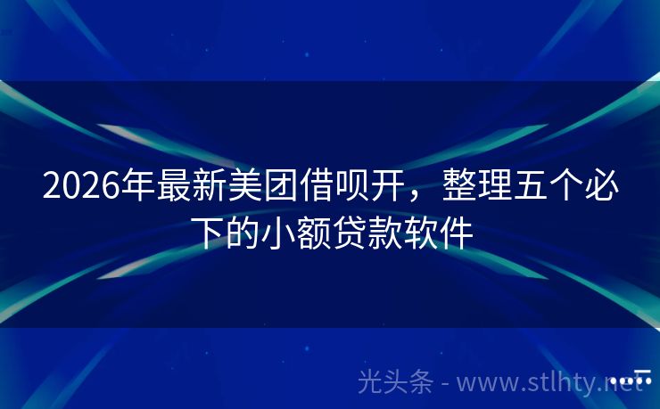 2026年最新美团借呗开，整理五个必下的小额贷款软件