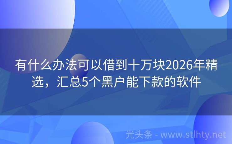 有什么办法可以借到十万块2026年精选，汇总5个黑户能下款的软件