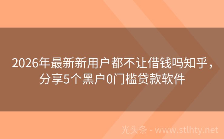 2026年最新新用户都不让借钱吗知乎，分享5个黑户0门槛贷款软件
