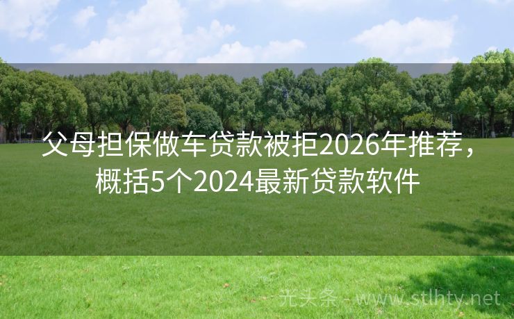 父母担保做车贷款被拒2026年推荐，概括5个2024最新贷款软件