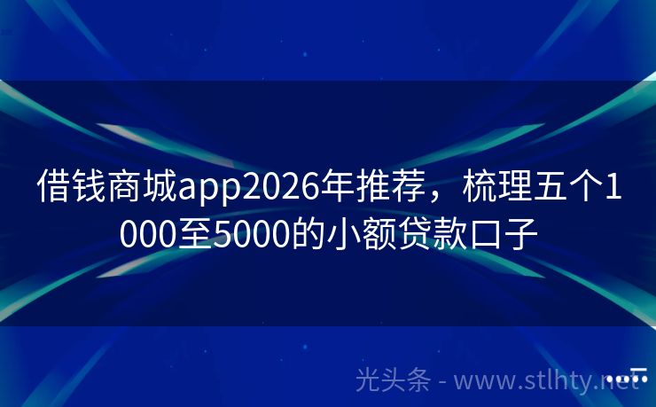 借钱商城app2026年推荐，梳理五个1000至5000的小额贷款口子