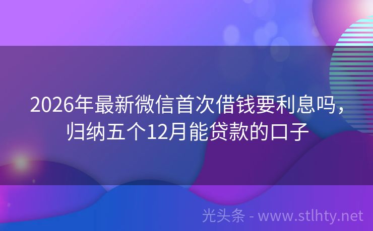 2026年最新微信首次借钱要利息吗，归纳五个12月能贷款的口子