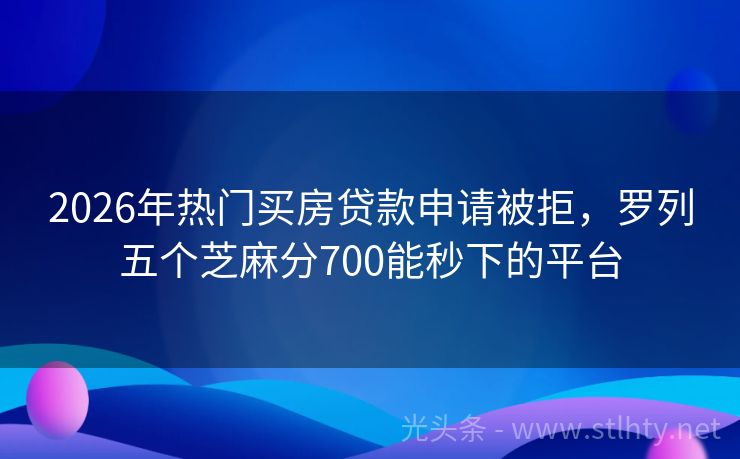 2026年热门买房贷款申请被拒，罗列五个芝麻分700能秒下的平台