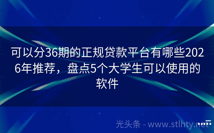 可以分36期的正规贷款平台有哪些2026年推荐，盘点5个大学生可以使用的软件