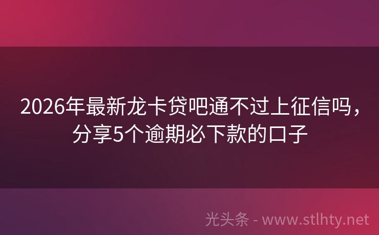 2026年最新龙卡贷吧通不过上征信吗，分享5个逾期必下款的口子