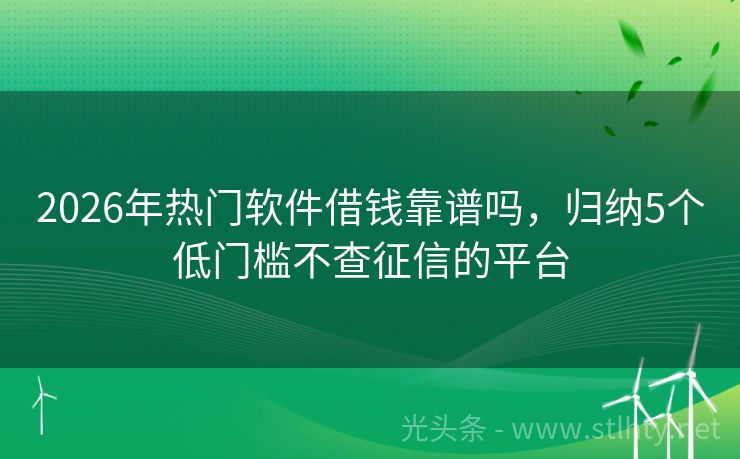 2026年热门软件借钱靠谱吗，归纳5个低门槛不查征信的平台
