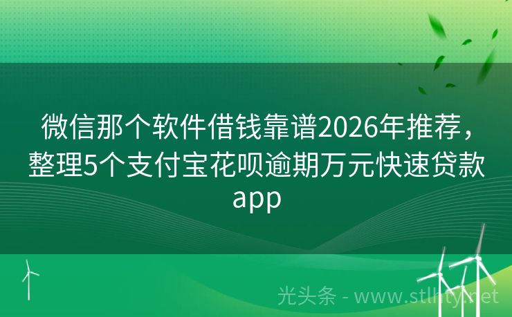 微信那个软件借钱靠谱2026年推荐，整理5个支付宝花呗逾期万元快速贷款app