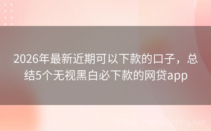 2026年最新近期可以下款的口子，总结5个无视黑白必下款的网贷app