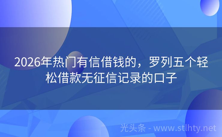 2026年热门有信借钱的，罗列五个轻松借款无征信记录的口子