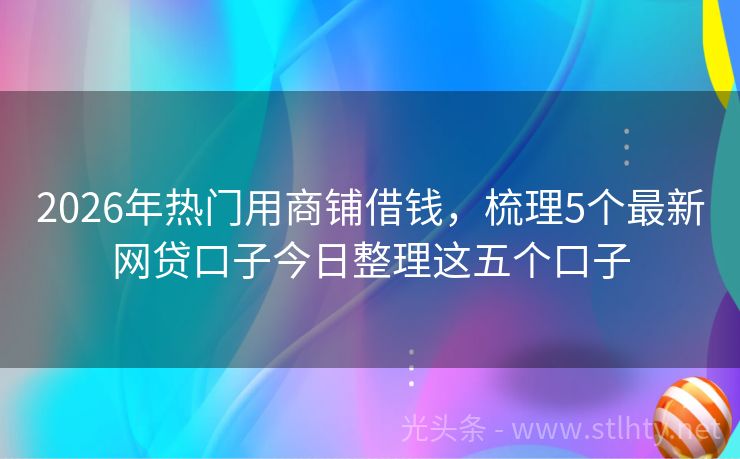 2026年热门用商铺借钱，梳理5个最新网贷口子今日整理这五个口子