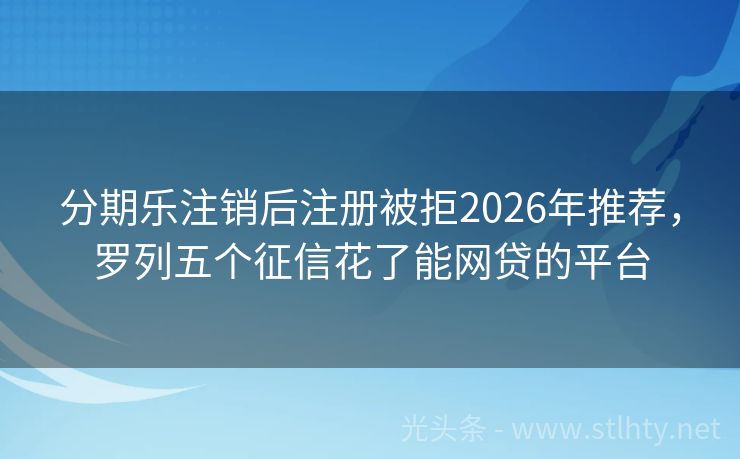 分期乐注销后注册被拒2026年推荐，罗列五个征信花了能网贷的平台