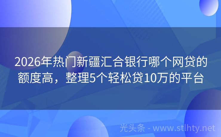 2026年热门新疆汇合银行哪个网贷的额度高，整理5个轻松贷10万的平台