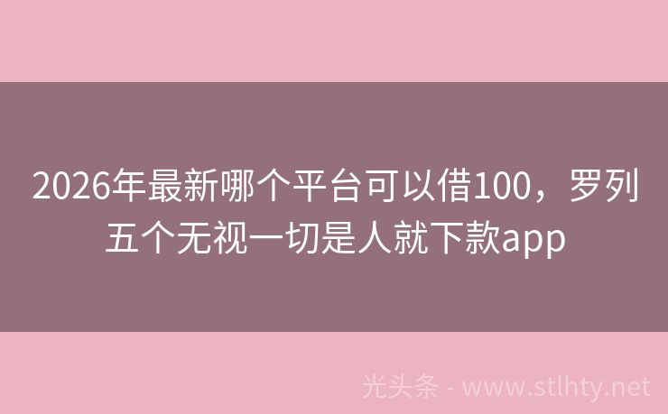 2026年最新哪个平台可以借100，罗列五个无视一切是人就下款app