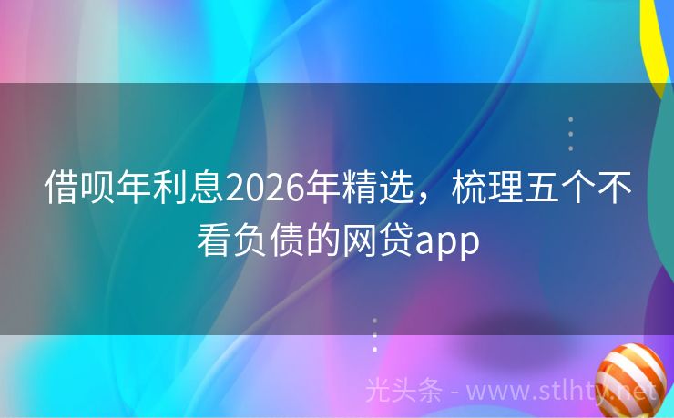 借呗年利息2026年精选，梳理五个不看负债的网贷app