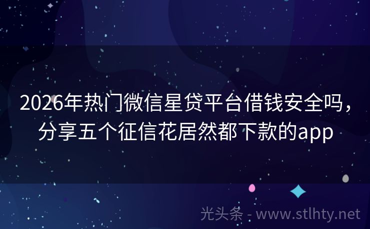 2026年热门微信星贷平台借钱安全吗，分享五个征信花居然都下款的app
