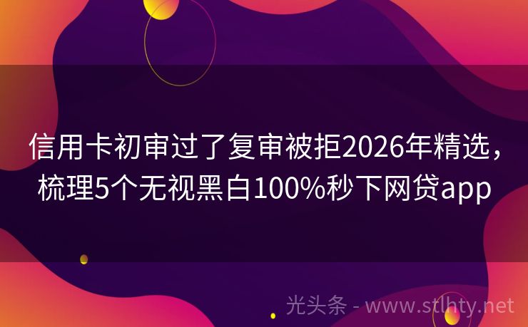 信用卡初审过了复审被拒2026年精选，梳理5个无视黑白100%秒下网贷app