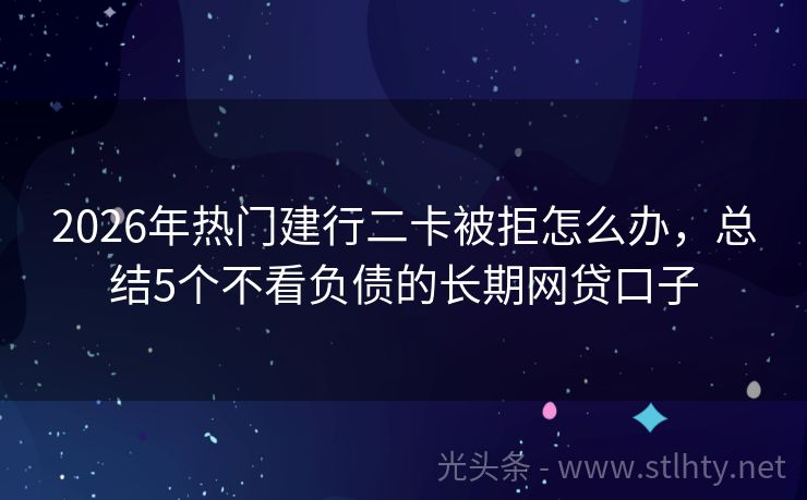 2026年热门建行二卡被拒怎么办，总结5个不看负债的长期网贷口子