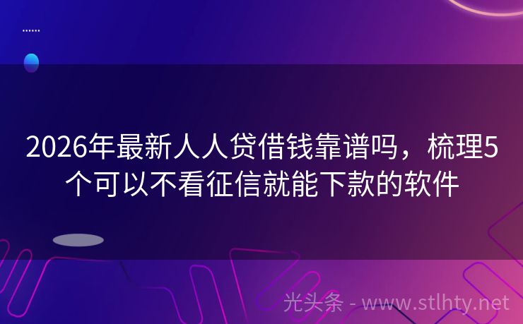 2026年最新人人贷借钱靠谱吗，梳理5个可以不看征信就能下款的软件