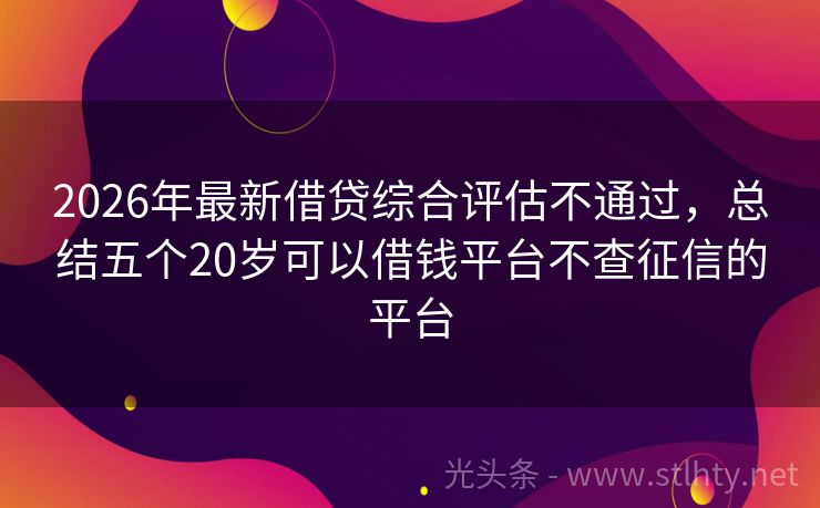 2026年最新借贷综合评估不通过，总结五个20岁可以借钱平台不查征信的平台