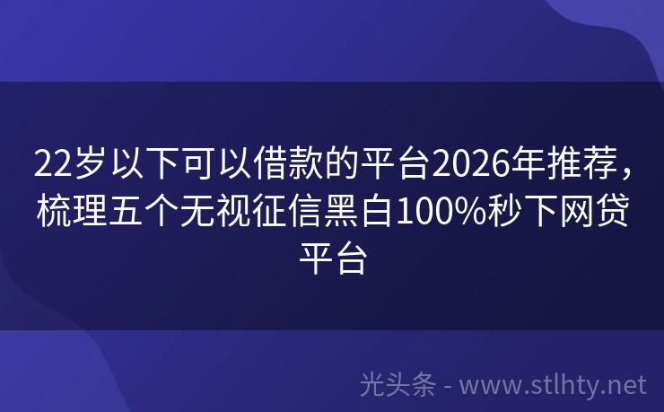 22岁以下可以借款的平台2026年推荐，梳理五个无视征信黑白100%秒下网贷平台