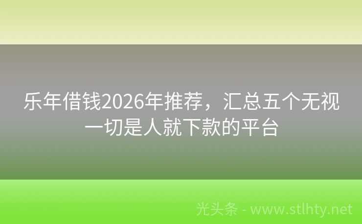 乐年借钱2026年推荐，汇总五个无视一切是人就下款的平台