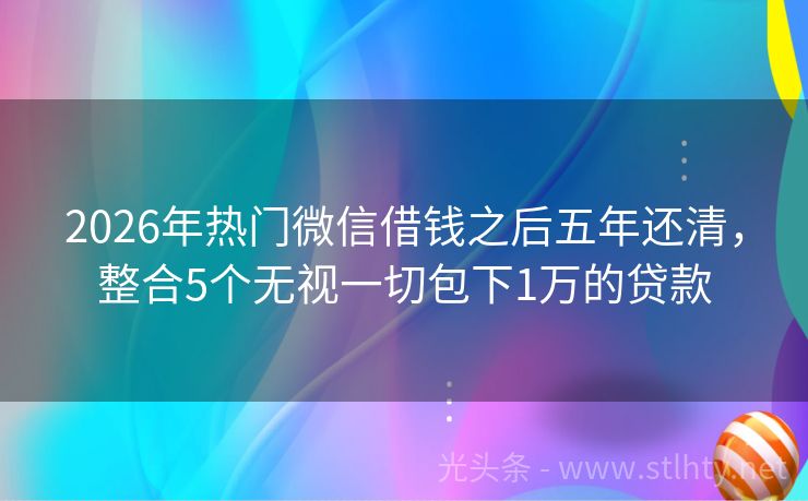 2026年热门微信借钱之后五年还清，整合5个无视一切包下1万的贷款