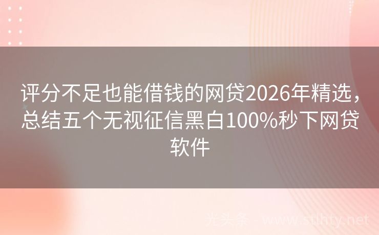 评分不足也能借钱的网贷2026年精选，总结五个无视征信黑白100%秒下网贷软件