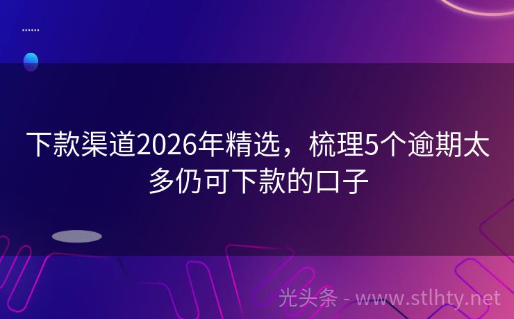 下款渠道2026年精选，梳理5个逾期太多仍可下款的口子