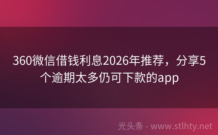360微信借钱利息2026年推荐，分享5个逾期太多仍可下款的app