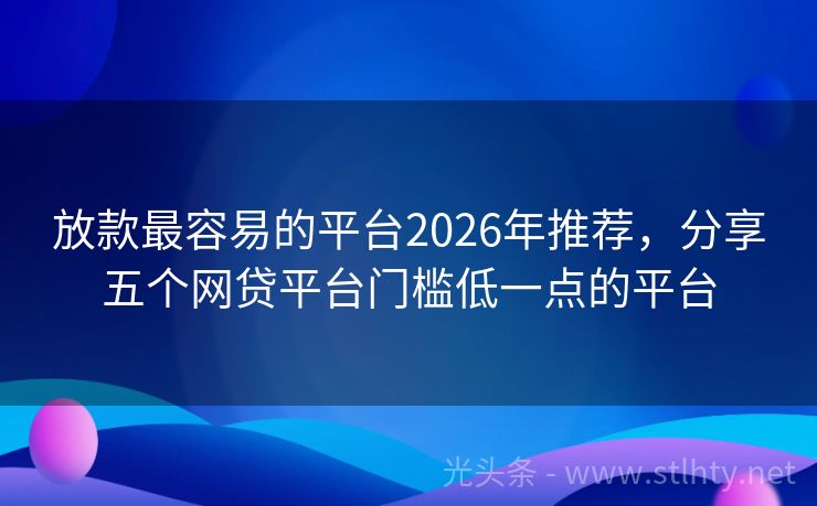 放款最容易的平台2026年推荐，分享五个网贷平台门槛低一点的平台