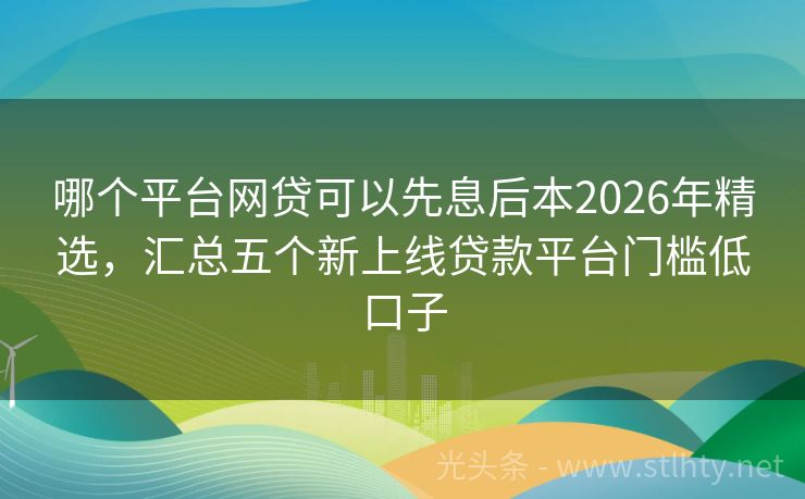哪个平台网贷可以先息后本2026年精选，汇总五个新上线贷款平台门槛低口子