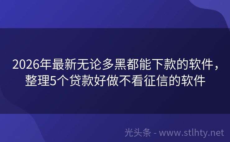 2026年最新无论多黑都能下款的软件，整理5个贷款好做不看征信的软件