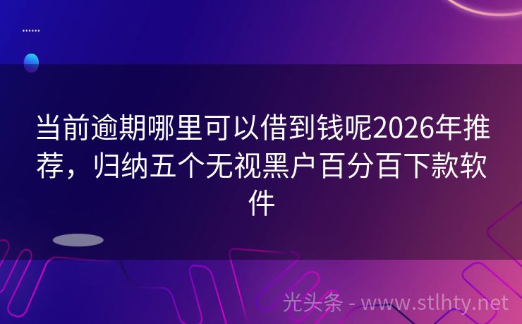 当前逾期哪里可以借到钱呢2026年推荐，归纳五个无视黑户百分百下款软件