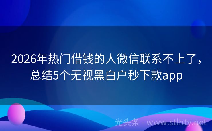 2026年热门借钱的人微信联系不上了，总结5个无视黑白户秒下款app