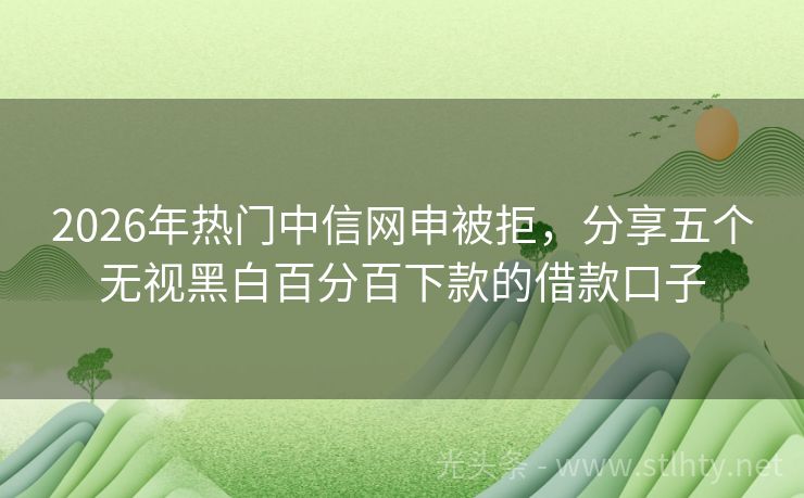 2026年热门中信网申被拒，分享五个无视黑白百分百下款的借款口子