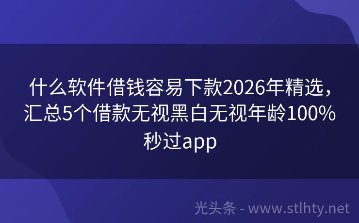 什么软件借钱容易下款2026年精选，汇总5个借款无视黑白无视年龄100%秒过app