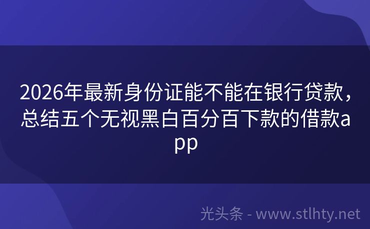 2026年最新身份证能不能在银行贷款，总结五个无视黑白百分百下款的借款app
