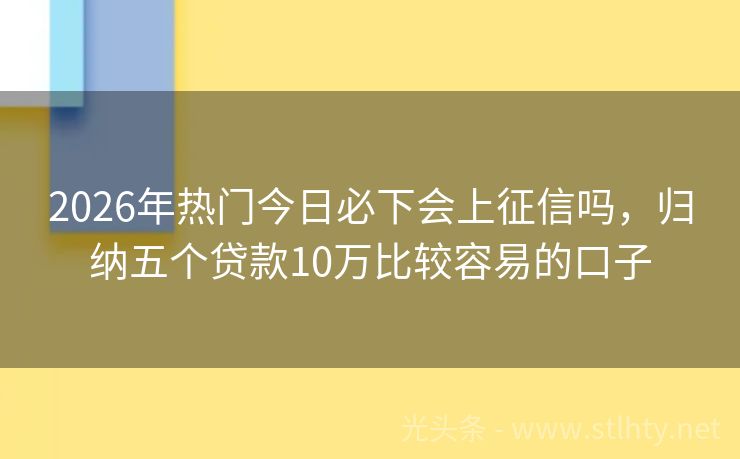 2026年热门今日必下会上征信吗，归纳五个贷款10万比较容易的口子