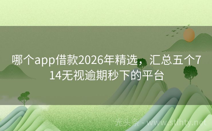 哪个app借款2026年精选，汇总五个714无视逾期秒下的平台